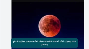 أخطر يومين.. تأثير خسوف القمر وكسوف الشمس يغير موازين الأبراج بالكامل